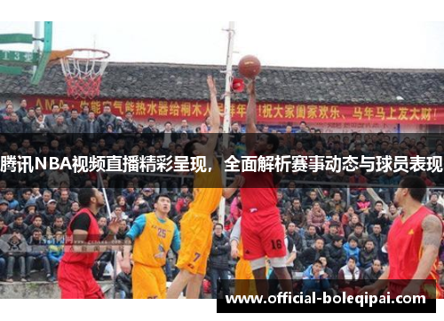 腾讯NBA视频直播精彩呈现，全面解析赛事动态与球员表现