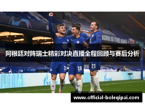 阿根廷对阵瑞士精彩对决直播全程回顾与赛后分析